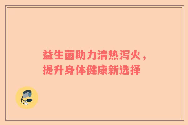 益生菌助力清热泻火，提升身体健康新选择