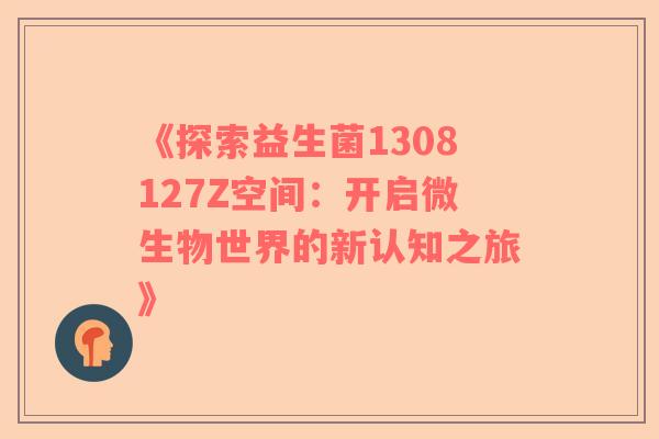 《探索益生菌1308127Z空间：开启微生物世界的新认知之旅》