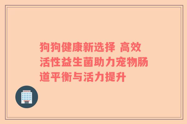 狗狗健康新选择 高效活性益生菌助力宠物肠道平衡与活力提升