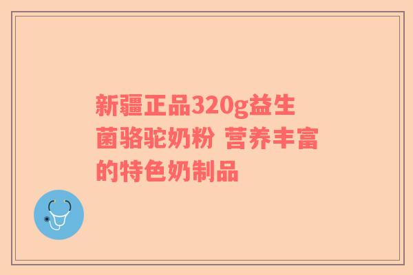 新疆正品320g益生菌骆驼奶粉 营养丰富的特色奶制品