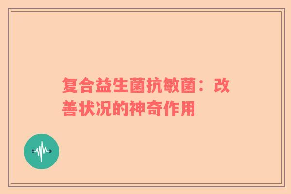 复合益生菌抗敏菌：改善状况的神奇作用