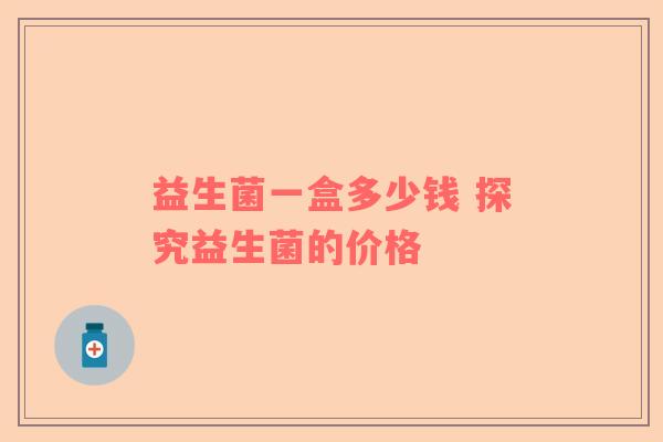 益生菌一盒多少钱 探究益生菌的价格