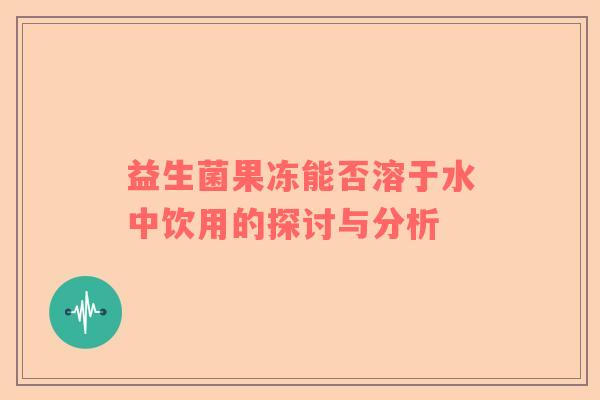 益生菌果冻能否溶于水中饮用的探讨与分析