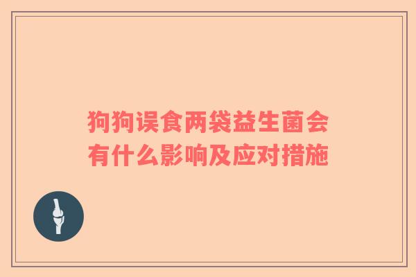 狗狗误食两袋益生菌会有什么影响及应对措施