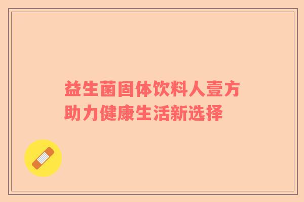 益生菌固体饮料人壹方助力健康生活新选择