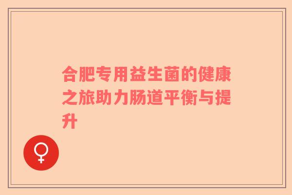 合肥专用益生菌的健康之旅助力肠道平衡与提升