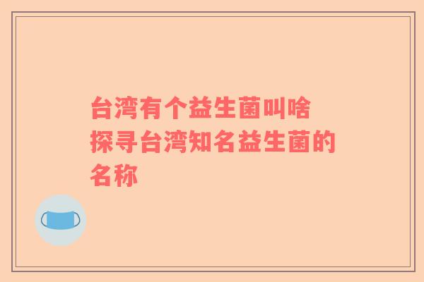 台湾有个益生菌叫啥 探寻台湾知名益生菌的名称