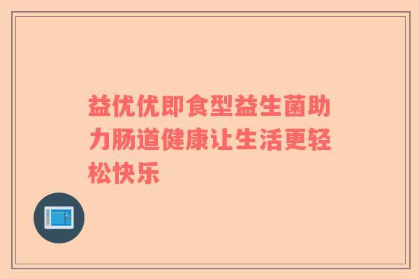 益优优即食型益生菌助力肠道健康让生活更轻松快乐
