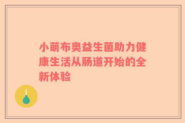 小萌布奥益生菌助力健康生活从肠道开始的全新体验