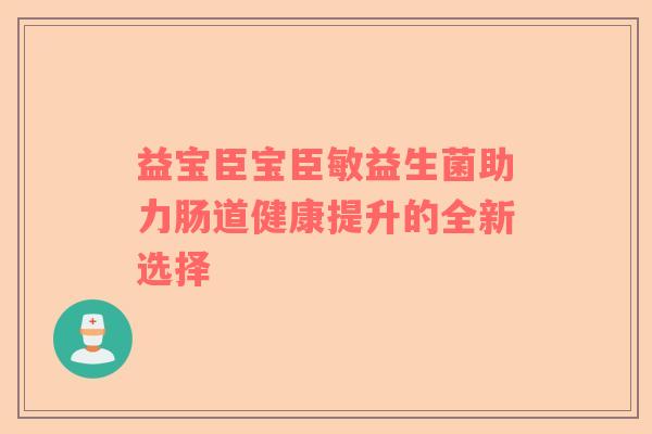 益宝臣宝臣敏益生菌助力肠道健康提升的全新选择