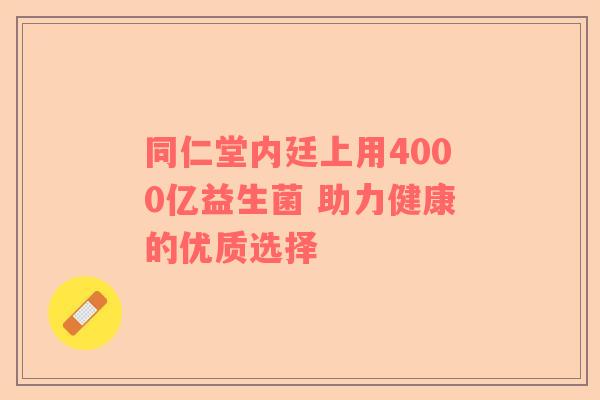 同仁堂内廷上用4000亿益生菌 助力健康的优质选择