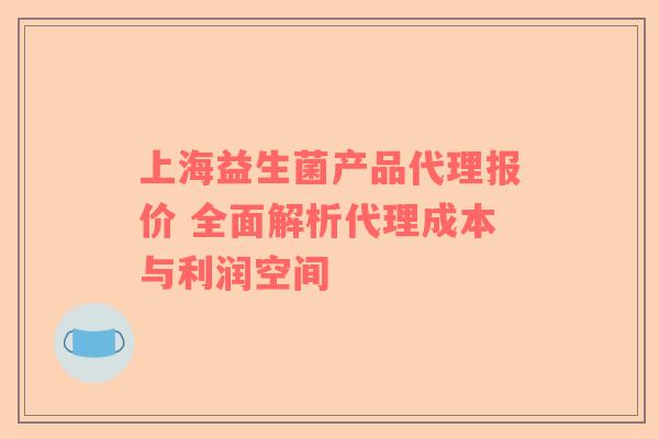 上海益生菌产品代理报价 全面解析代理成本与利润空间