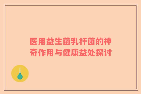 医用益生菌乳杆菌的神奇作用与健康益处探讨
