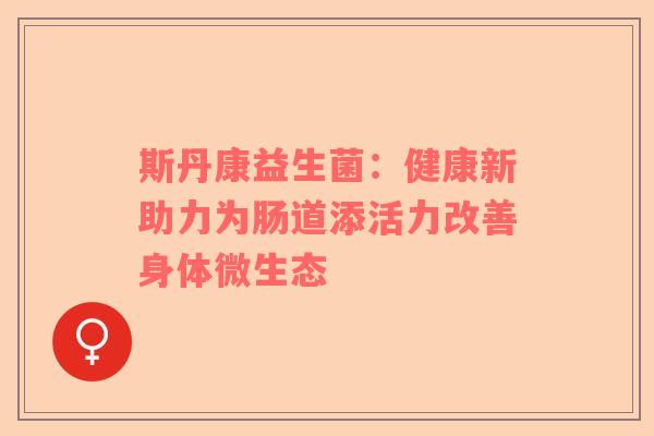 斯丹康益生菌：健康新助力为肠道添活力改善身体微生态