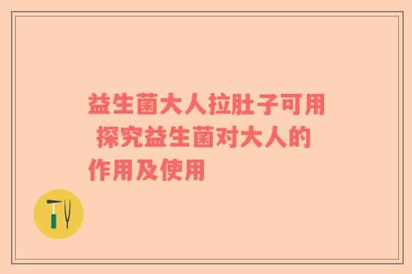 益生菌大人拉肚子可用 探究益生菌对大人的作用及使用