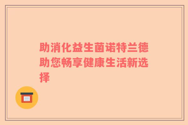 助消化益生菌诺特兰德助您畅享健康生活新选择