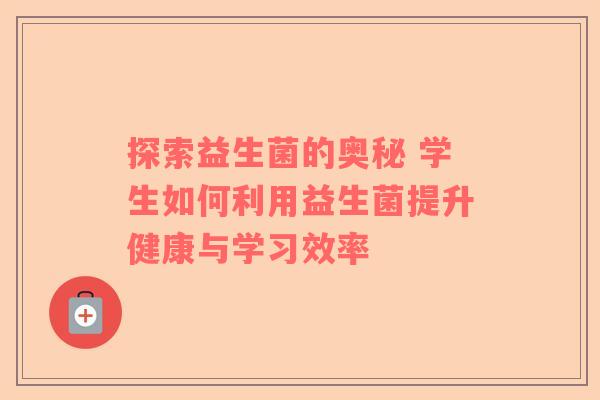探索益生菌的奥秘 学生如何利用益生菌提升健康与学习效率