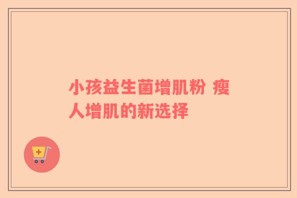 小孩益生菌增肌粉 瘦人增肌的新选择