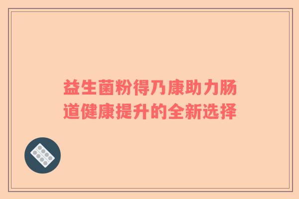 益生菌粉得乃康助力肠道健康提升的全新选择