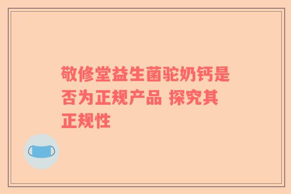 敬修堂益生菌驼奶钙是否为正规产品 探究其正规性