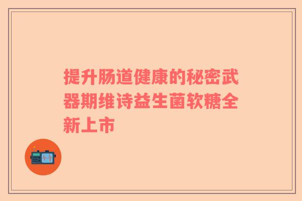 提升肠道健康的秘密武器期维诗益生菌软糖全新上市