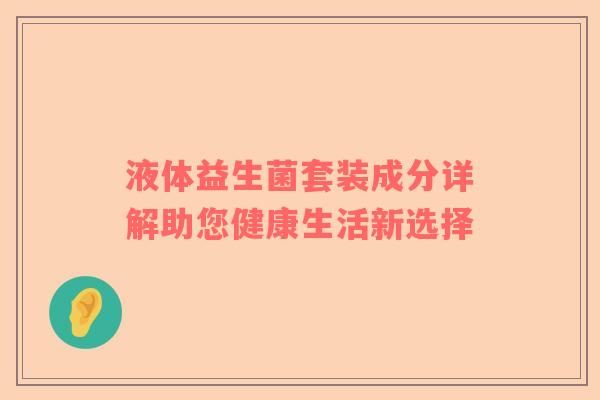 液体益生菌套装成分详解助您健康生活新选择