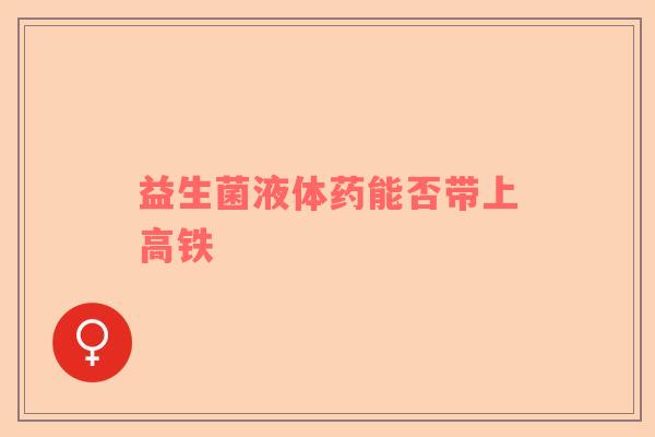 益生菌液体药能否带上高铁