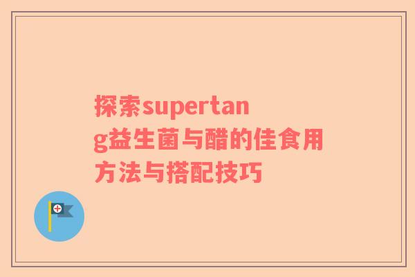探索supertang益生菌与醋的佳食用方法与搭配技巧
