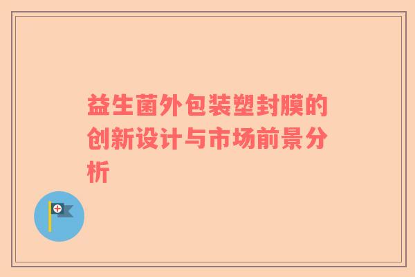 益生菌外包装塑封膜的创新设计与市场前景分析