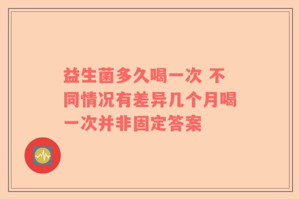 益生菌多久喝一次 不同情况有差异几个月喝一次并非固定答案