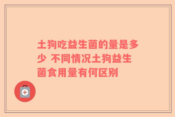 土狗吃益生菌的量是多少 不同情况土狗益生菌食用量有何区别