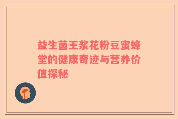 益生菌王浆花粉豆蜜蜂堂的健康奇迹与营养价值探秘