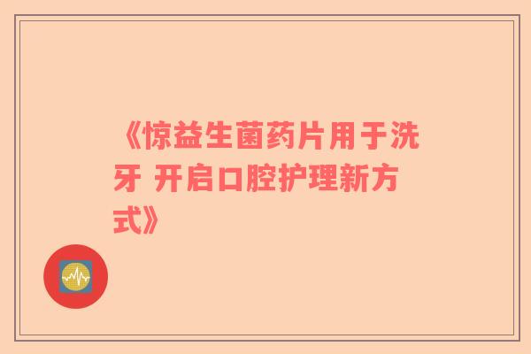 《惊益生菌药片用于洗牙 开启口腔护理新方式》 《惊益生菌药片用于洗牙 开启口腔护理新方式》