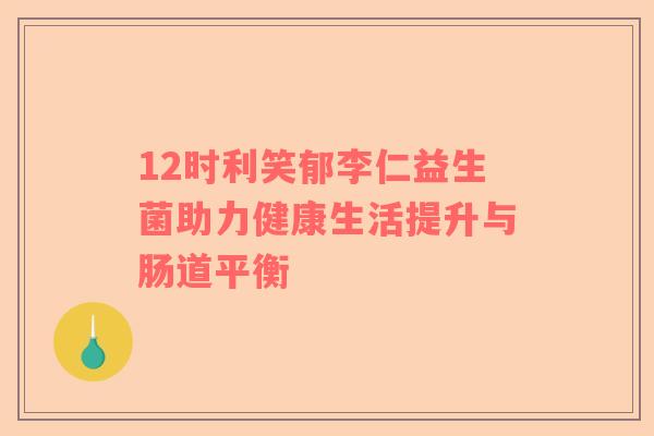 12时利笑郁李仁益生菌助力健康生活提升与肠道平衡 12时利笑郁李仁益生菌助力健康生活提升与肠道平衡