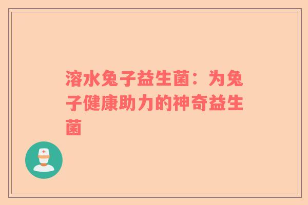 溶水兔子益生菌：为兔子健康助力的神奇益生菌