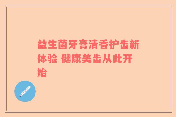 益生菌牙膏清香护齿新体验 健康美齿从此开始