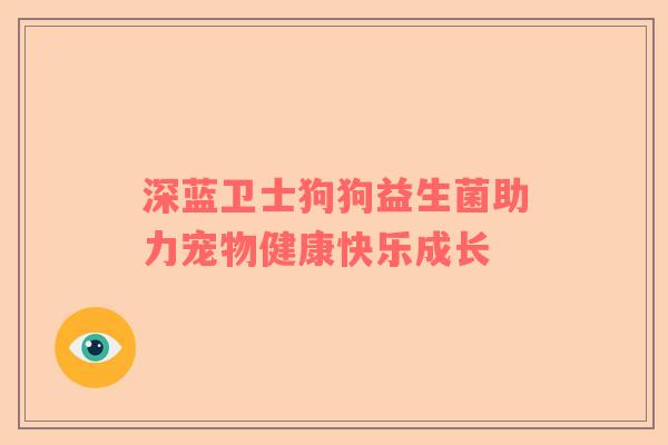 深蓝卫士狗狗益生菌助力宠物健康快乐成长