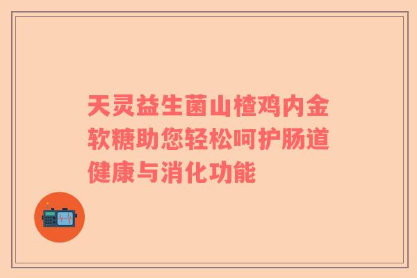 天灵益生菌山楂鸡内金软糖助您轻松呵护肠道健康与消化功能 天灵益生菌山楂鸡内金软糖助您轻松呵护肠道健康与消化功能