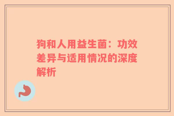 狗和人用益生菌:功效差异与适用情况的深度解析 狗和人用益生菌:功效差异与适用情况的深度解析