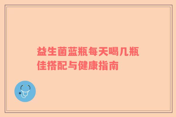 益生菌蓝瓶每天喝几瓶佳搭配与健康指南 益生菌蓝瓶每天喝几瓶佳搭配与健康指南