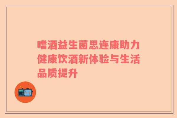 嗜酒益生菌思连康助力健康饮酒新体验与生活品质提升 嗜酒益生菌思连康助力健康饮酒新体验与生活品质提升