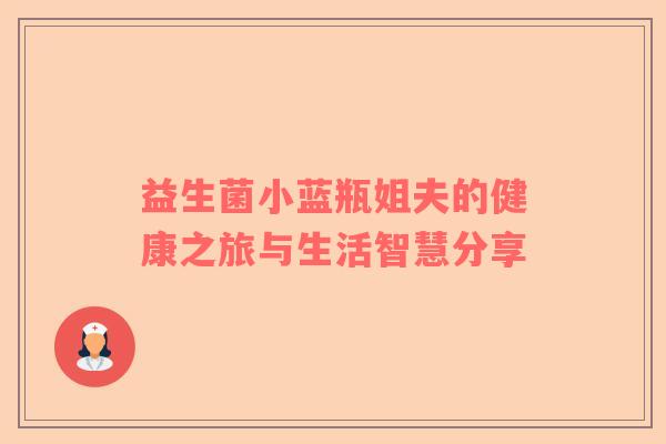 益生菌小蓝瓶姐夫的健康之旅与生活智慧分享