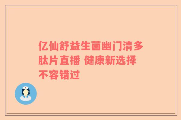 亿仙舒益生菌幽门清多肽片直播 健康新选择不容错过