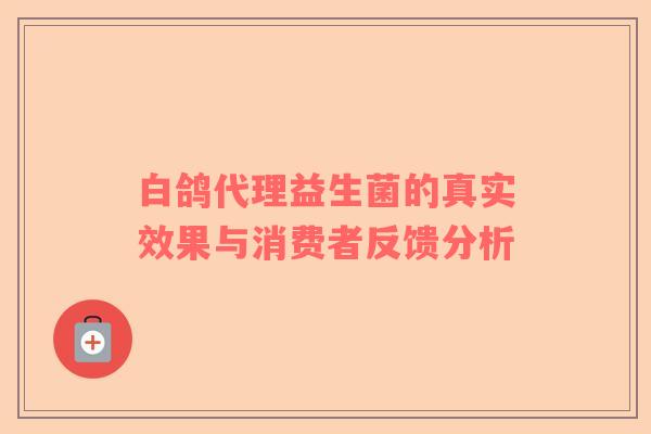 白鸽代理益生菌的真实效果与消费者反馈分析