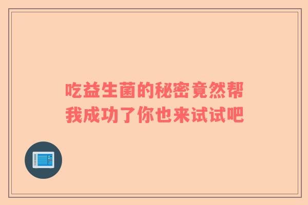 吃益生菌的秘密竟然帮我成功了你也来试试吧 吃益生菌的秘密竟然帮我成功了你也来试试吧