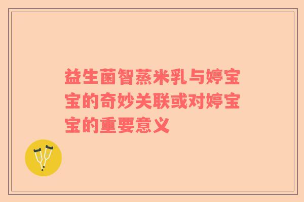 益生菌智蒸米乳与婷宝宝的奇妙关联或对婷宝宝的重要意义