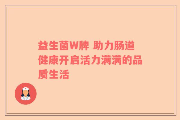 益生菌W牌 助力肠道健康开启活力满满的品质生活