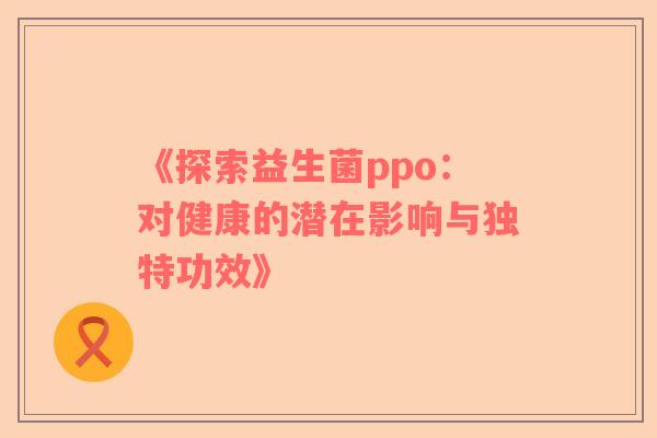 《探索益生菌ppo：对健康的潜在影响与独特功效》