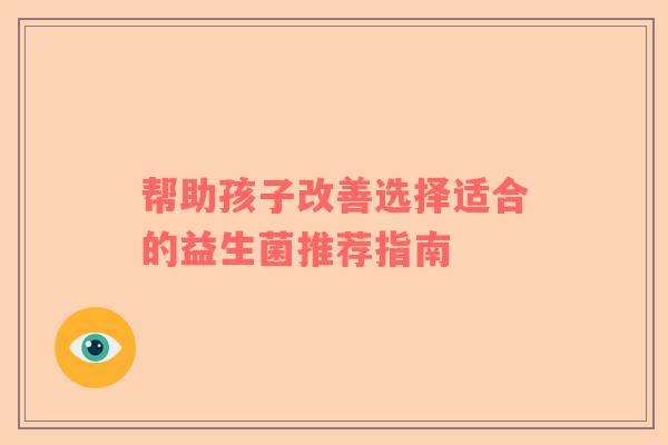 帮助孩子改善选择适合的益生菌推荐指南
