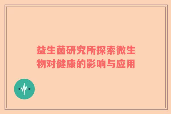 益生菌研究所探索微生物对健康的影响与应用